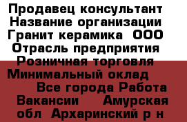 Продавец-консультант › Название организации ­ Гранит-керамика, ООО › Отрасль предприятия ­ Розничная торговля › Минимальный оклад ­ 30 000 - Все города Работа » Вакансии   . Амурская обл.,Архаринский р-н